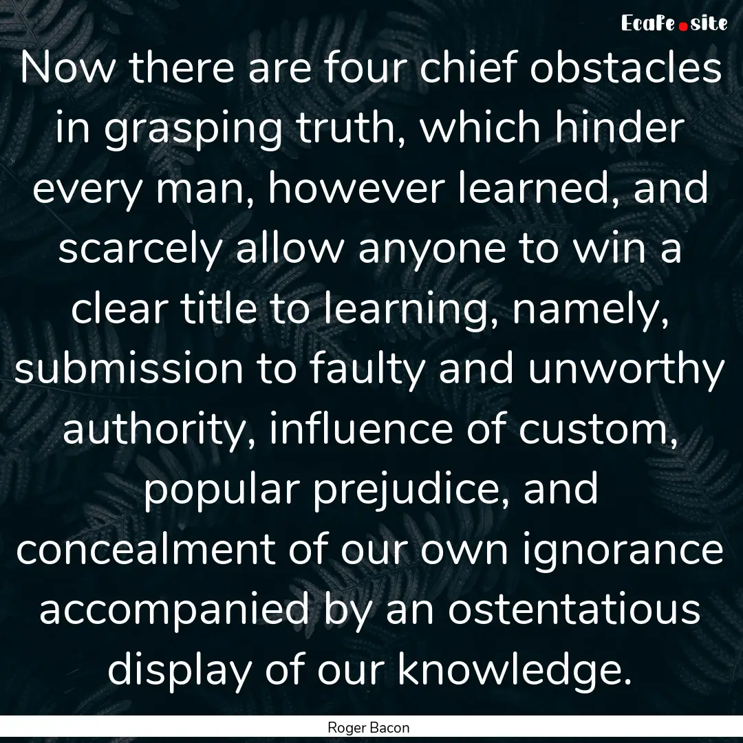 Now there are four chief obstacles in grasping.... : Quote by Roger Bacon