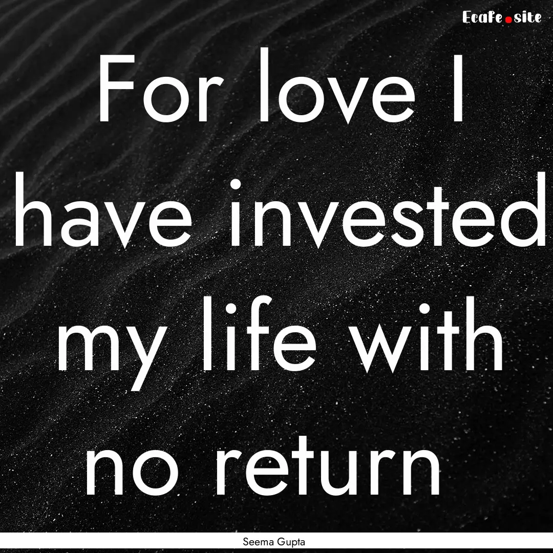 For love I have invested my life with no.... : Quote by Seema Gupta