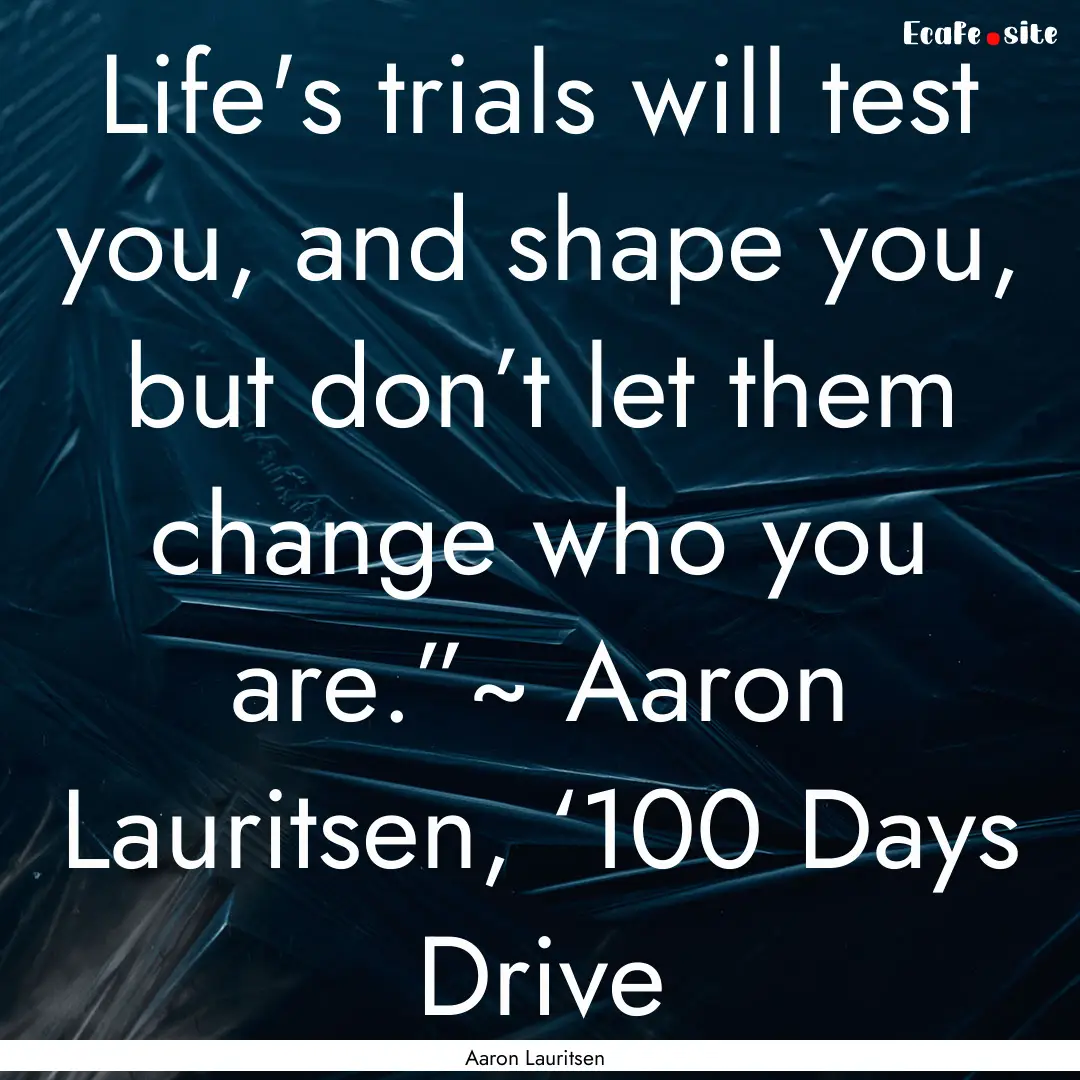 Life's trials will test you, and shape you,.... : Quote by Aaron Lauritsen