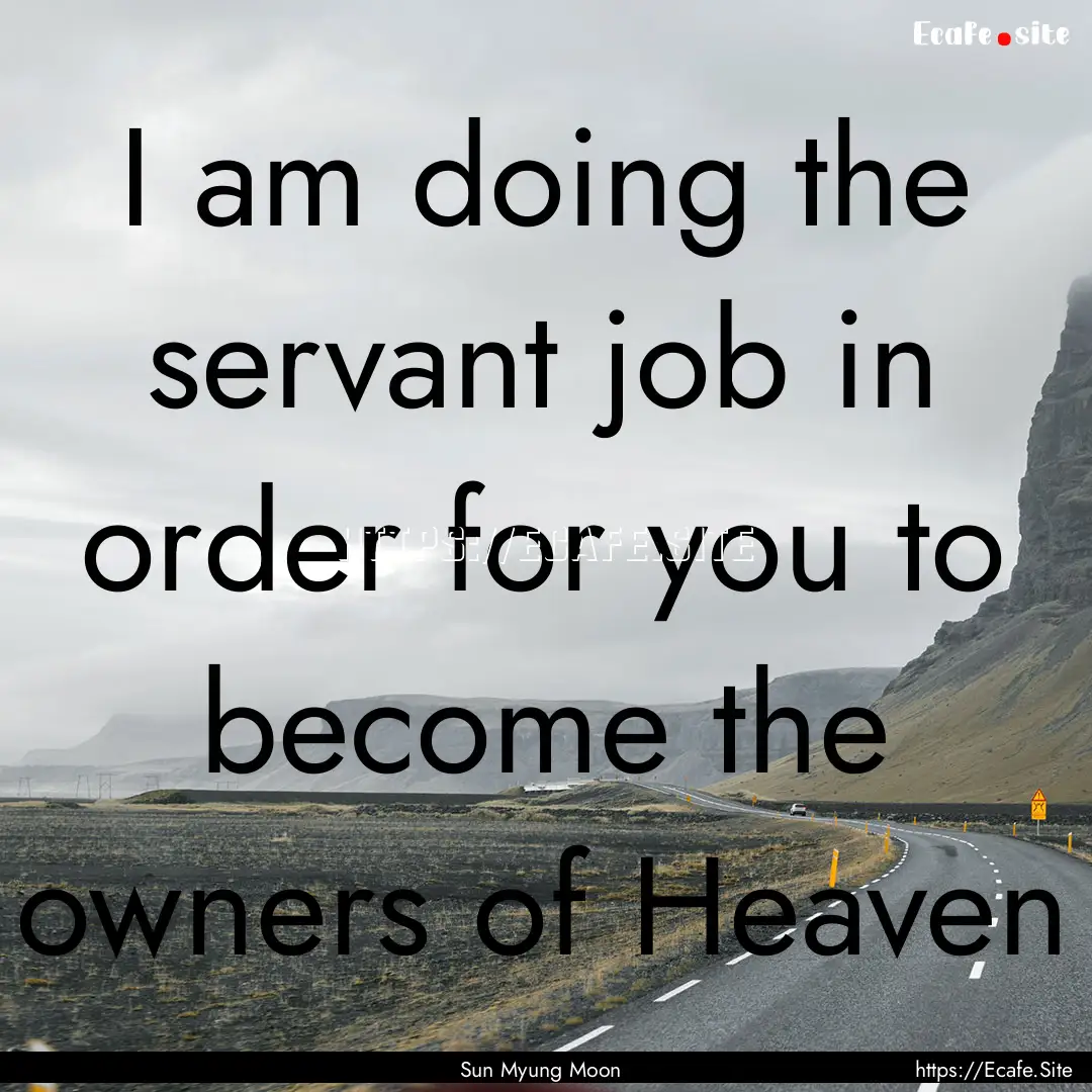 I am doing the servant job in order for you.... : Quote by Sun Myung Moon