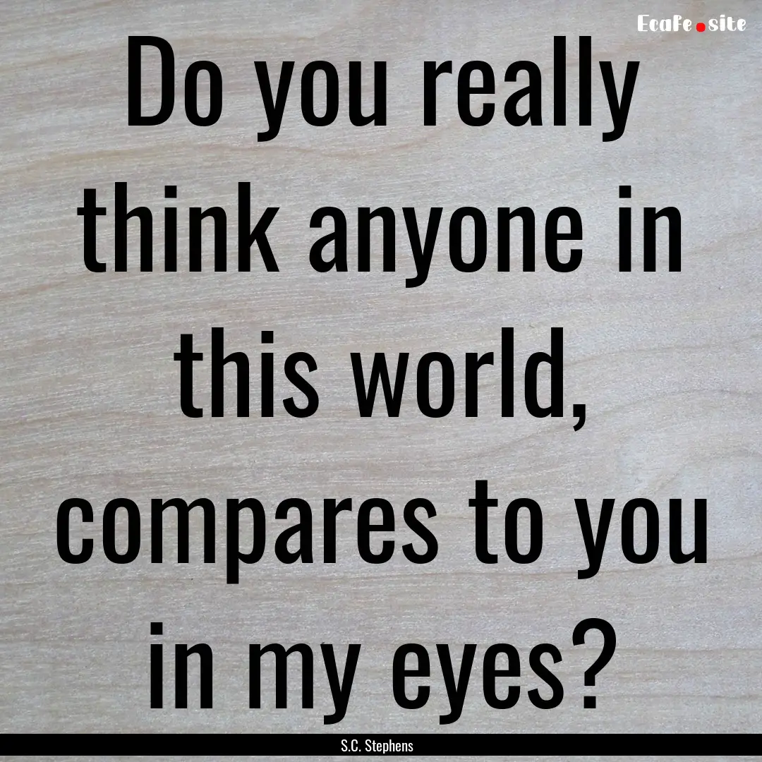 Do you really think anyone in this world,.... : Quote by S.C. Stephens