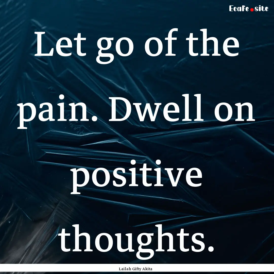 Let go of the pain. Dwell on positive thoughts..... : Quote by Lailah Gifty Akita