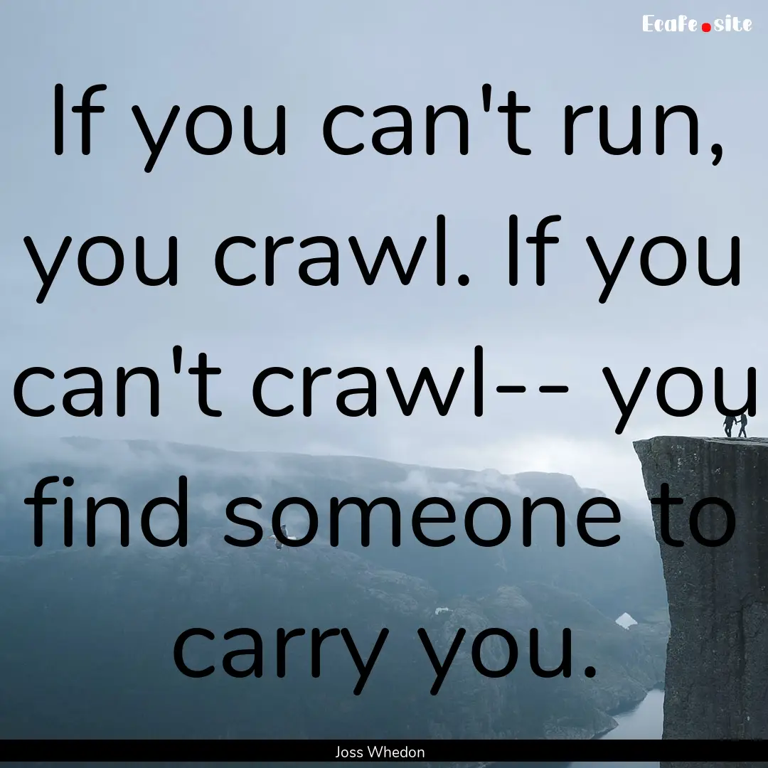 If you can't run, you crawl. If you can't.... : Quote by Joss Whedon