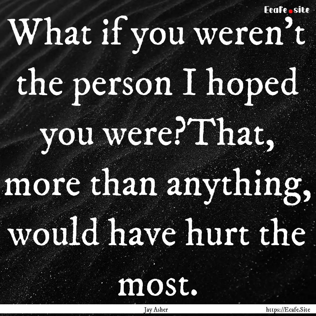 What if you weren't the person I hoped you.... : Quote by Jay Asher