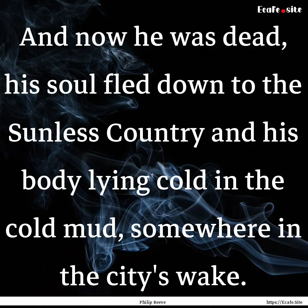 And now he was dead, his soul fled down to.... : Quote by Philip Reeve