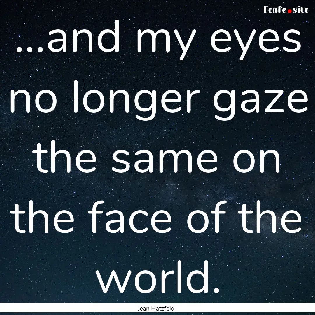 ...and my eyes no longer gaze the same on.... : Quote by Jean Hatzfeld