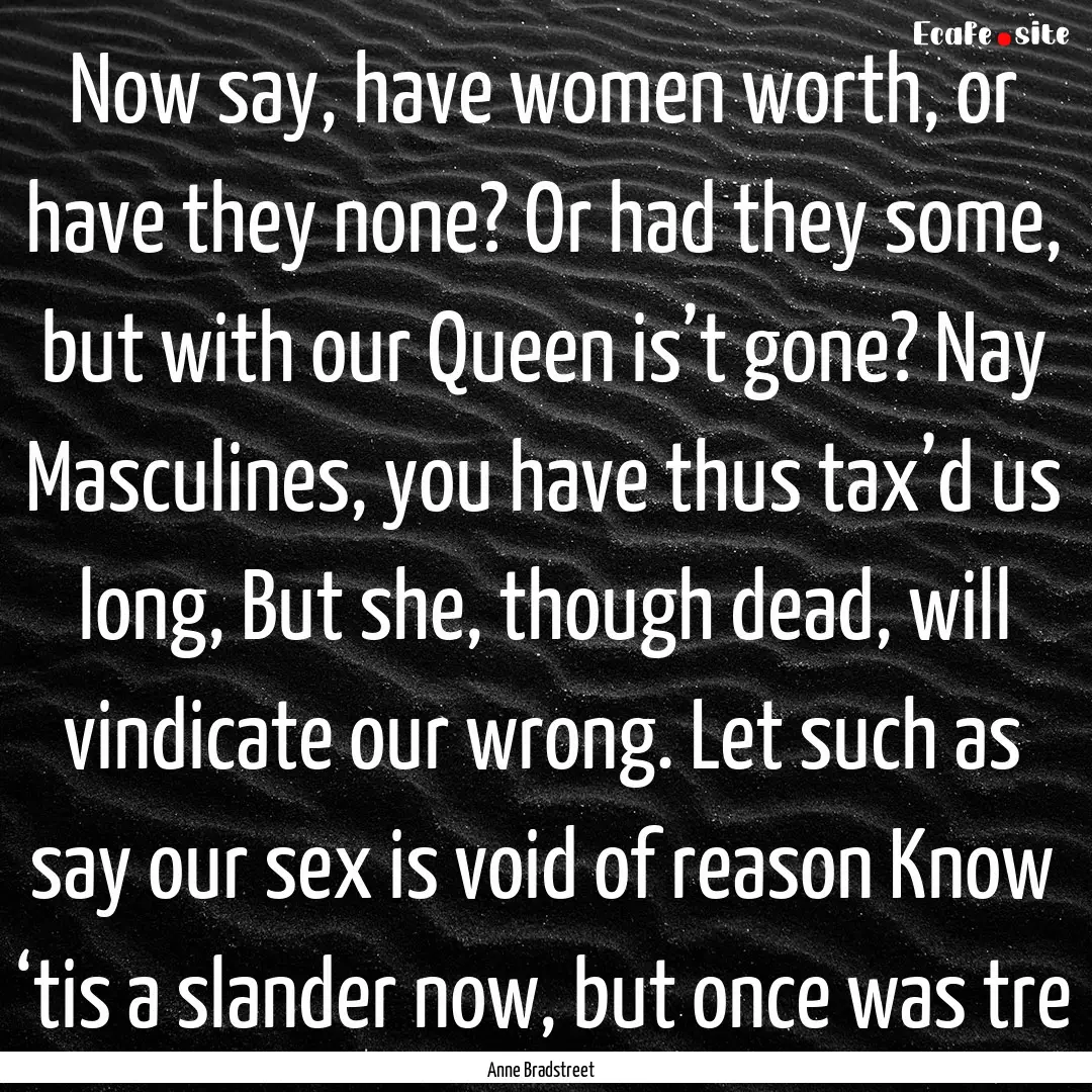 Now say, have women worth, or have they none?.... : Quote by Anne Bradstreet