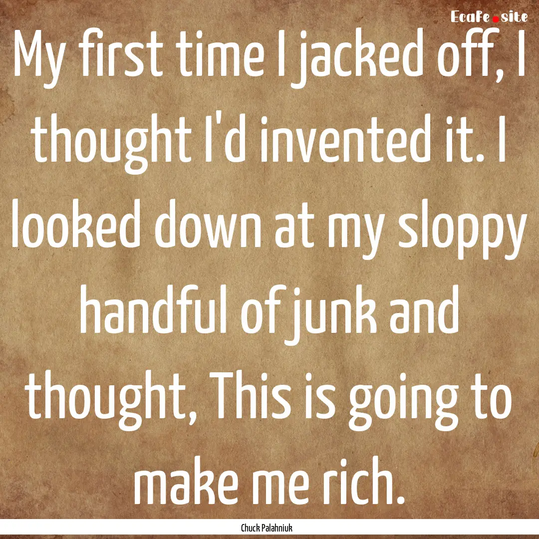 My first time I jacked off, I thought I'd.... : Quote by Chuck Palahniuk