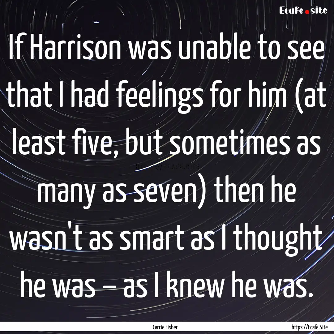 If Harrison was unable to see that I had.... : Quote by Carrie Fisher