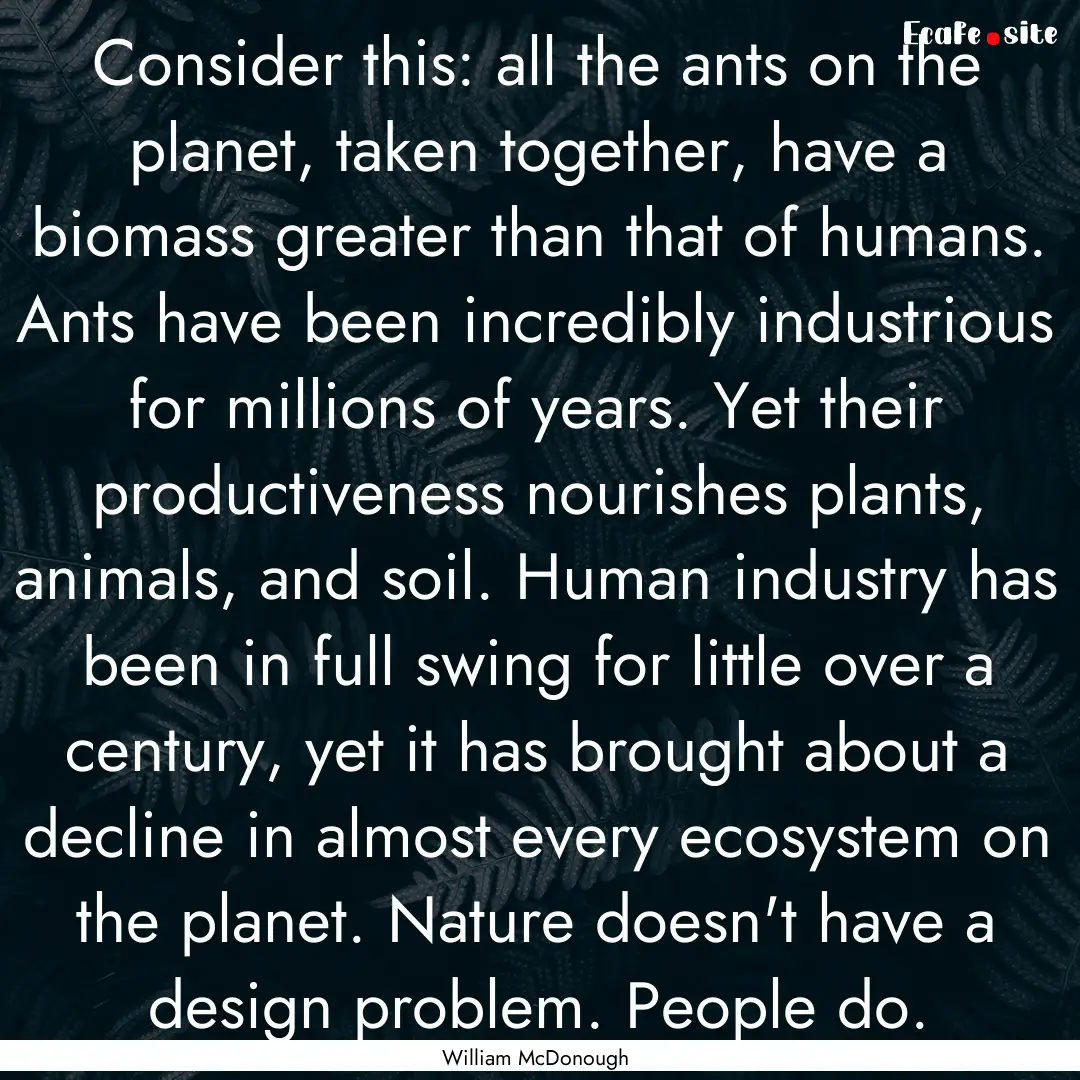 Consider this: all the ants on the planet,.... : Quote by William McDonough