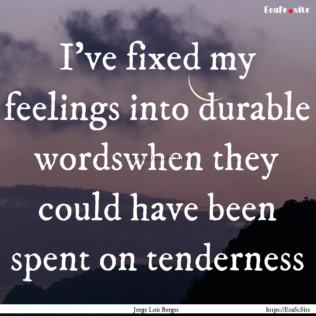 I've fixed my feelings into durable wordswhen.... : Quote by Jorge Luis Borges