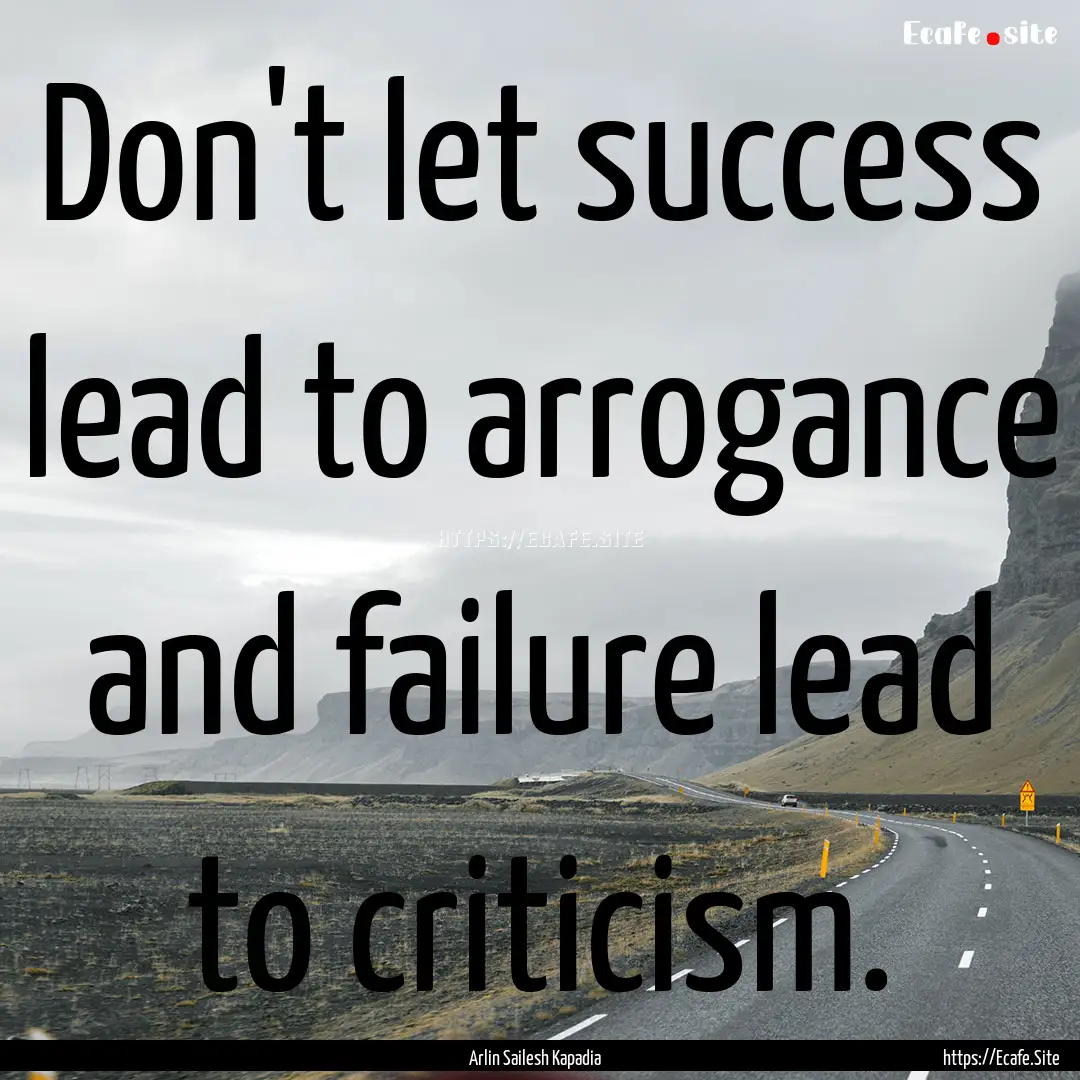 Don't let success lead to arrogance and failure.... : Quote by Arlin Sailesh Kapadia