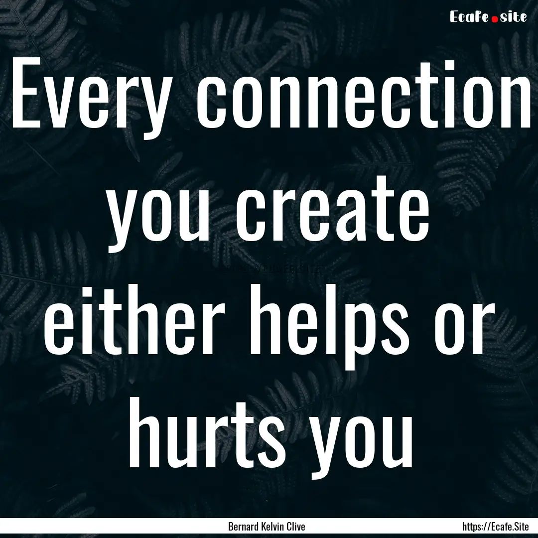 Every connection you create either helps.... : Quote by Bernard Kelvin Clive