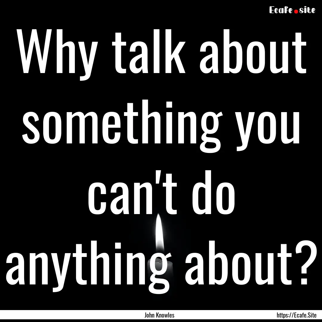 Why talk about something you can't do anything.... : Quote by John Knowles