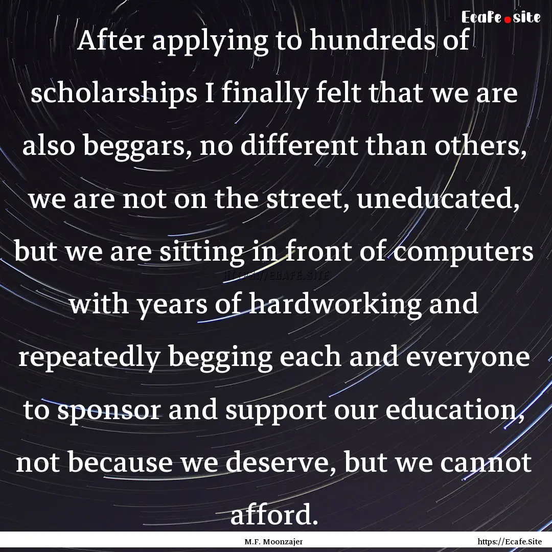 After applying to hundreds of scholarships.... : Quote by M.F. Moonzajer