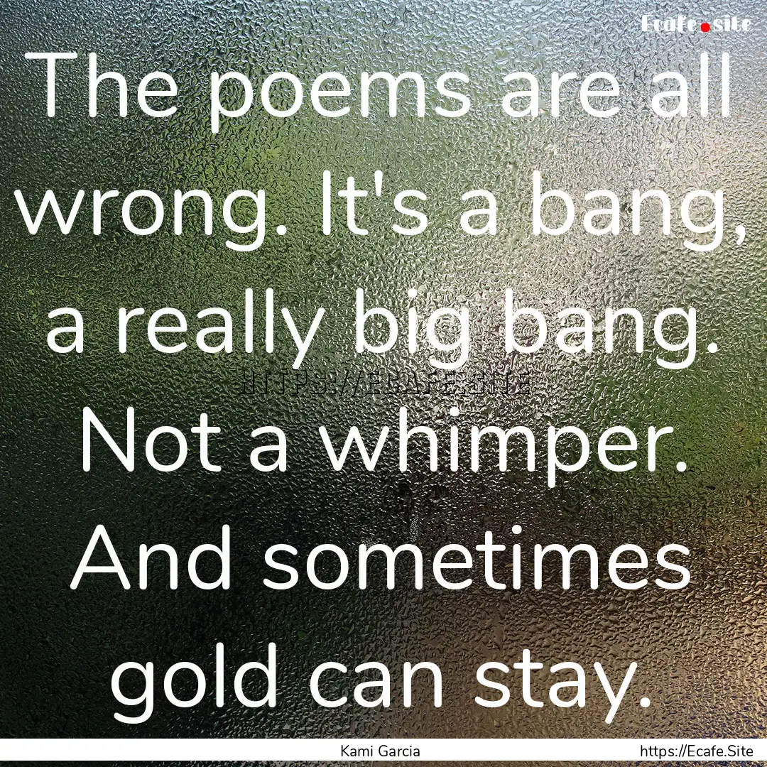 The poems are all wrong. It's a bang, a really.... : Quote by Kami Garcia