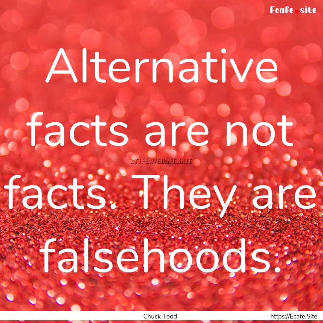 Alternative facts are not facts. They are.... : Quote by Chuck Todd