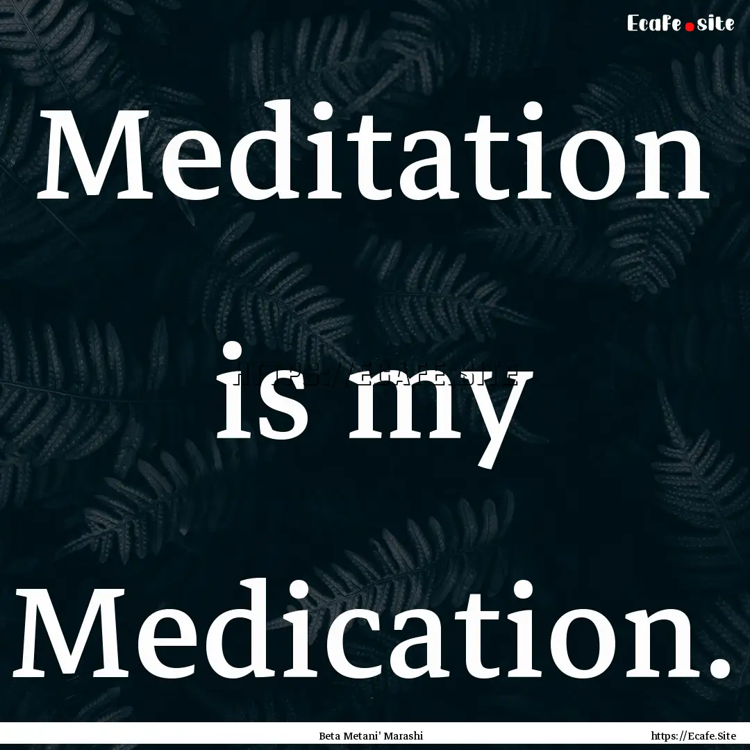 Meditation is my Medication. : Quote by Beta Metani' Marashi