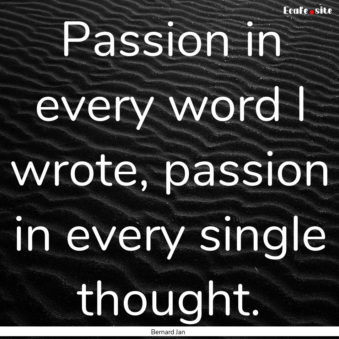 Passion in every word I wrote, passion in.... : Quote by Bernard Jan