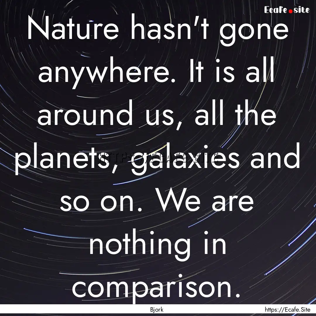 Nature hasn't gone anywhere. It is all around.... : Quote by Bjork