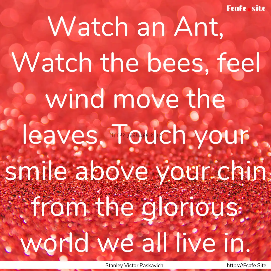 Watch an Ant, Watch the bees, feel wind move.... : Quote by Stanley Victor Paskavich