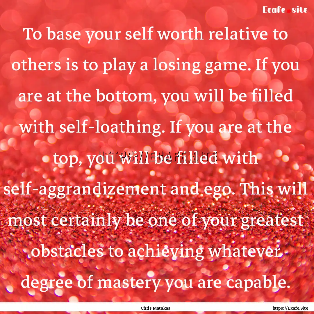 To base your self worth relative to others.... : Quote by Chris Matakas