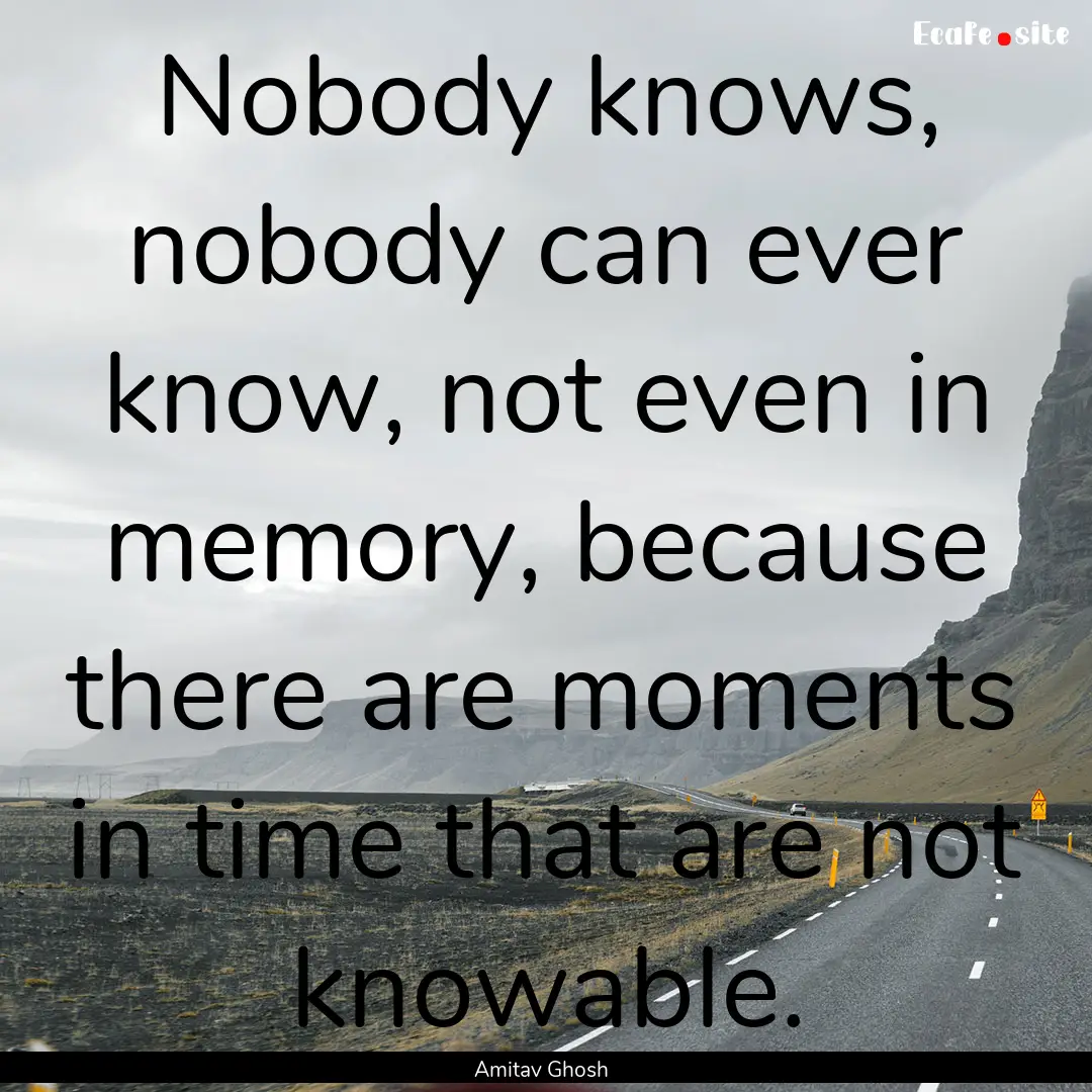 Nobody knows, nobody can ever know, not even.... : Quote by Amitav Ghosh