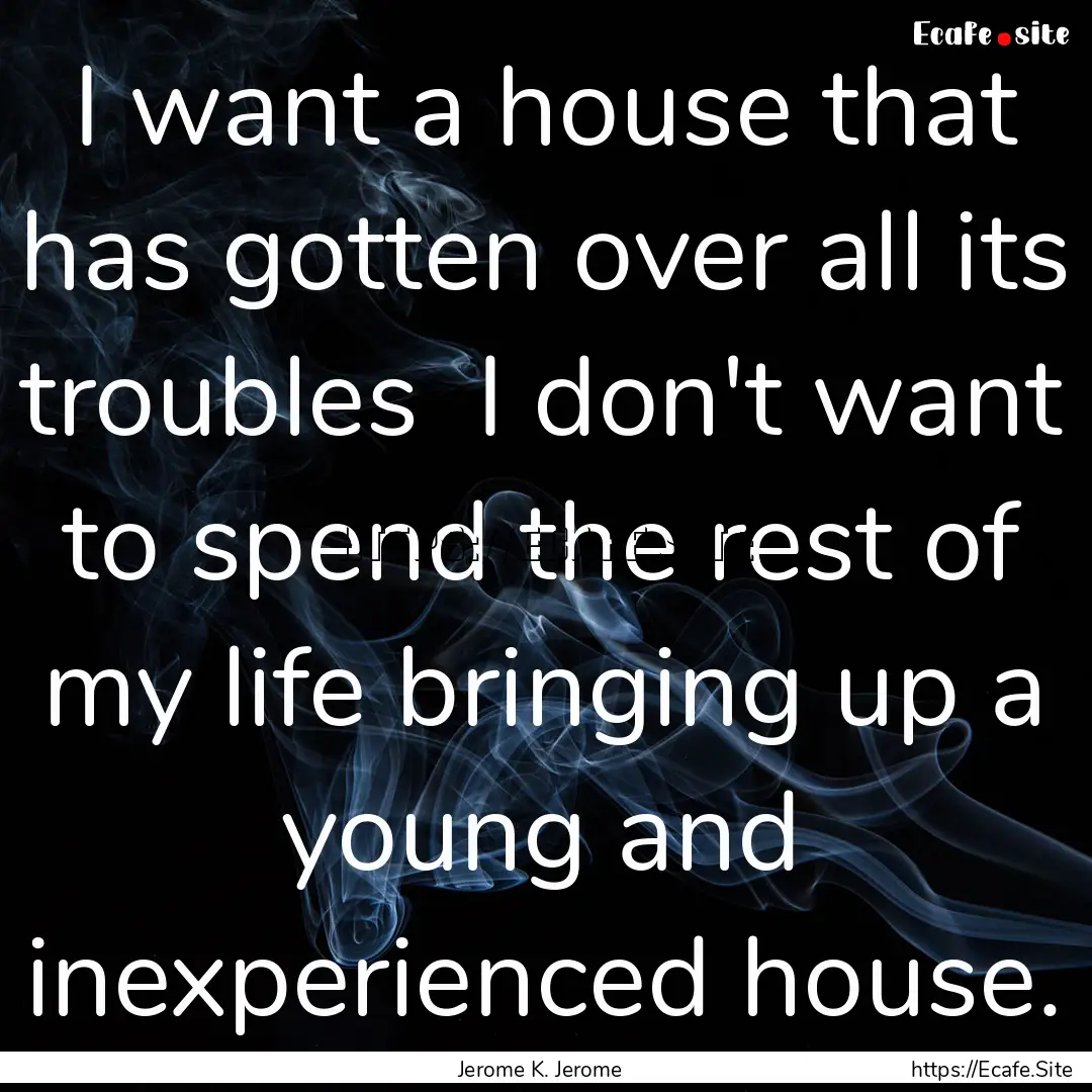 I want a house that has gotten over all its.... : Quote by Jerome K. Jerome