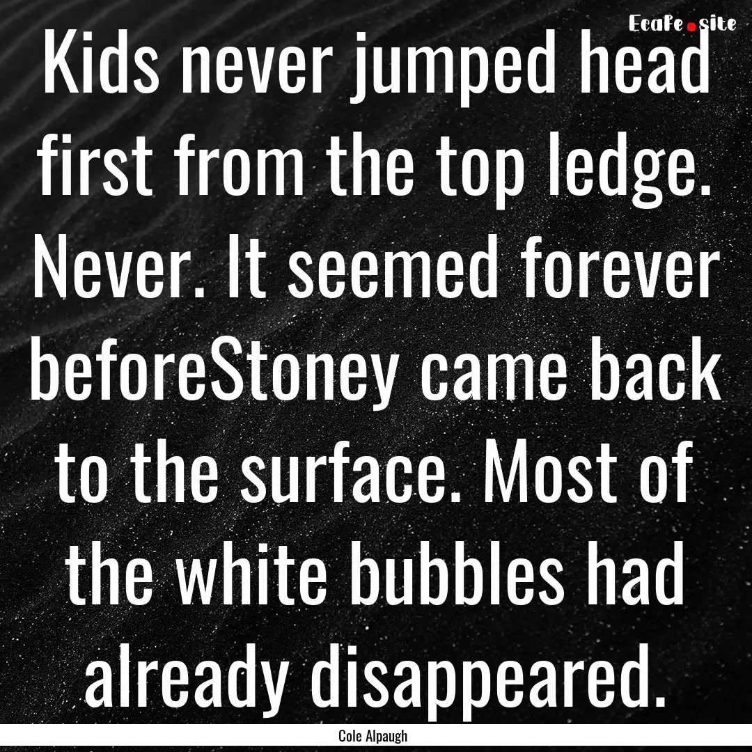 Kids never jumped head first from the top.... : Quote by Cole Alpaugh