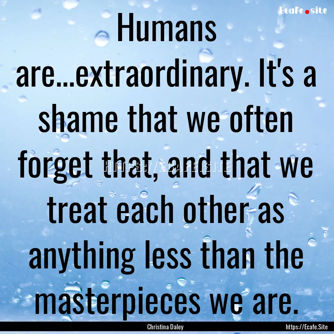 Humans are...extraordinary. It's a shame.... : Quote by Christina Daley