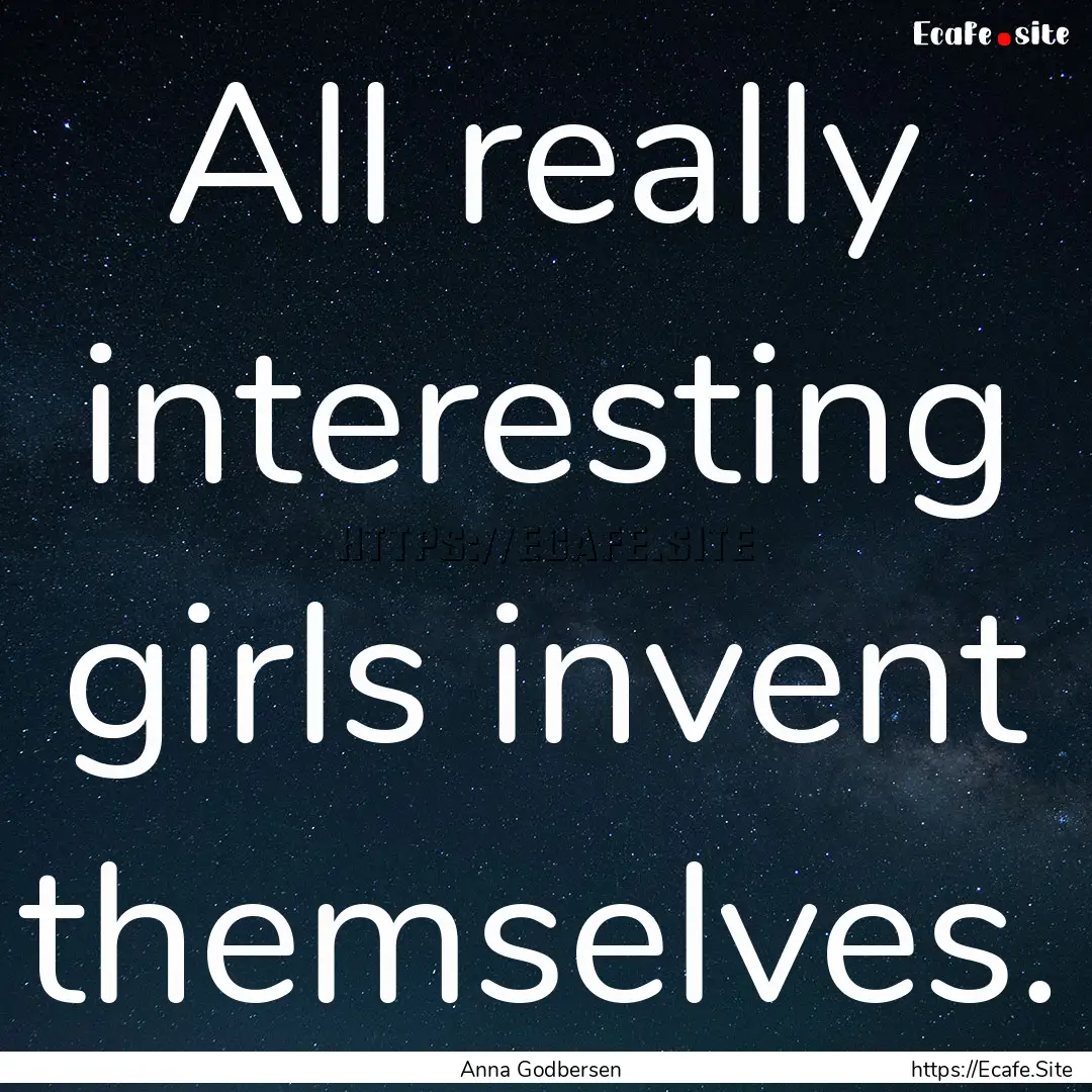 All really interesting girls invent themselves..... : Quote by Anna Godbersen