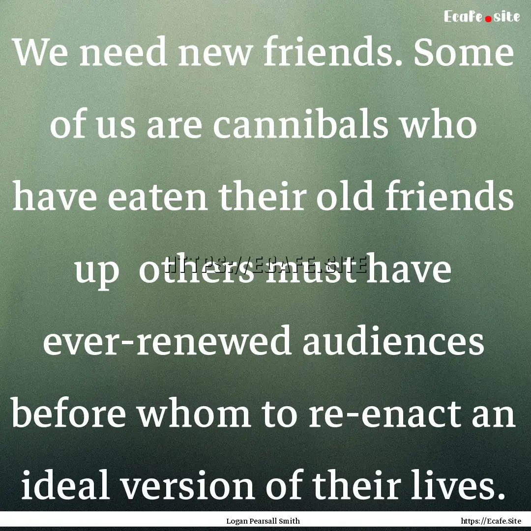 We need new friends. Some of us are cannibals.... : Quote by Logan Pearsall Smith