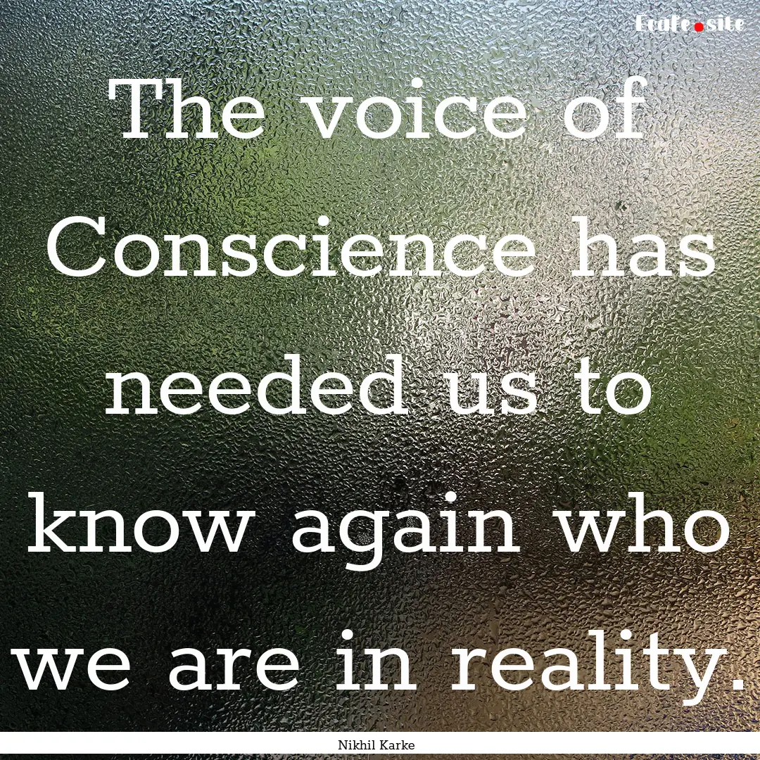 The voice of Conscience has needed us to.... : Quote by Nikhil Karke