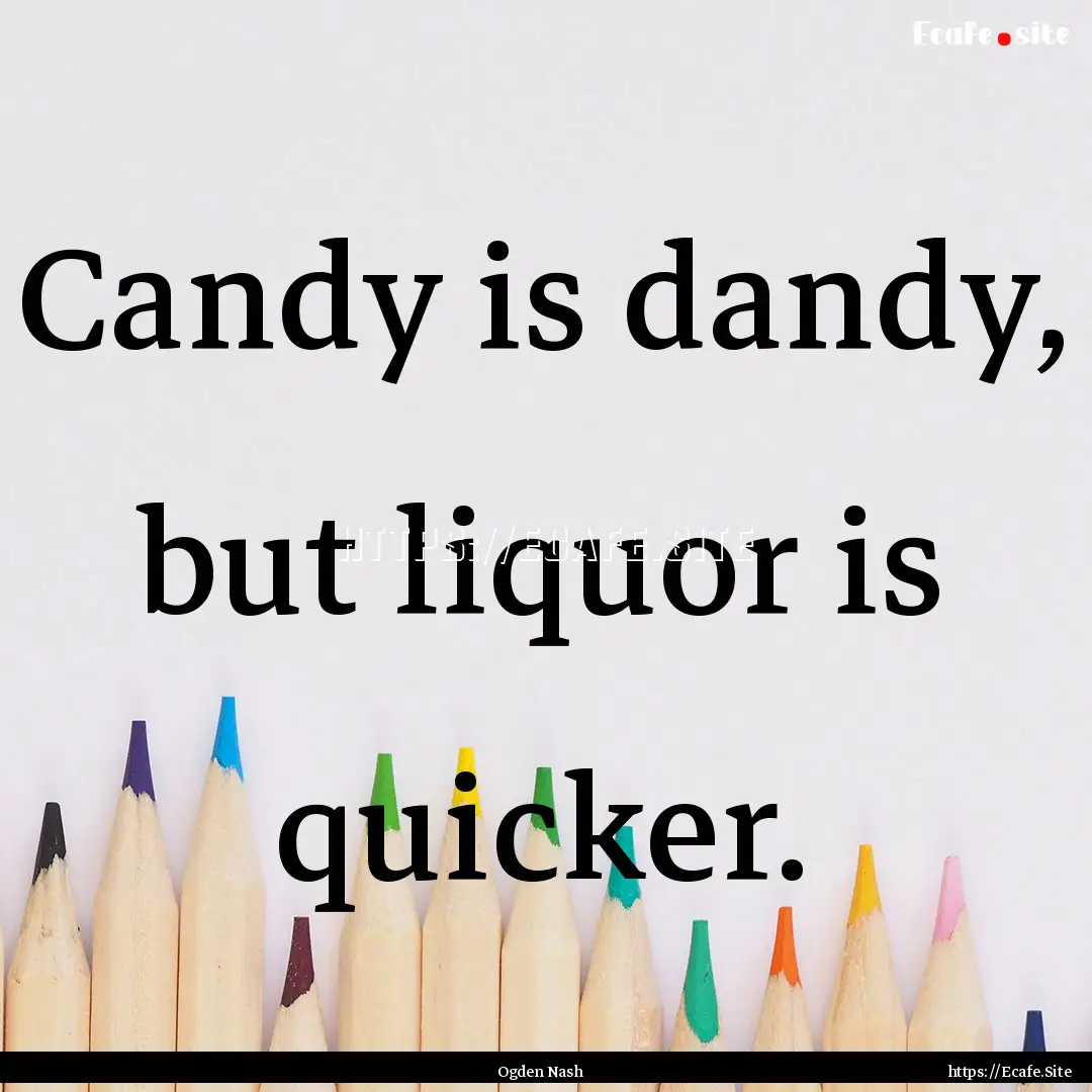 Candy is dandy, but liquor is quicker. : Quote by Ogden Nash