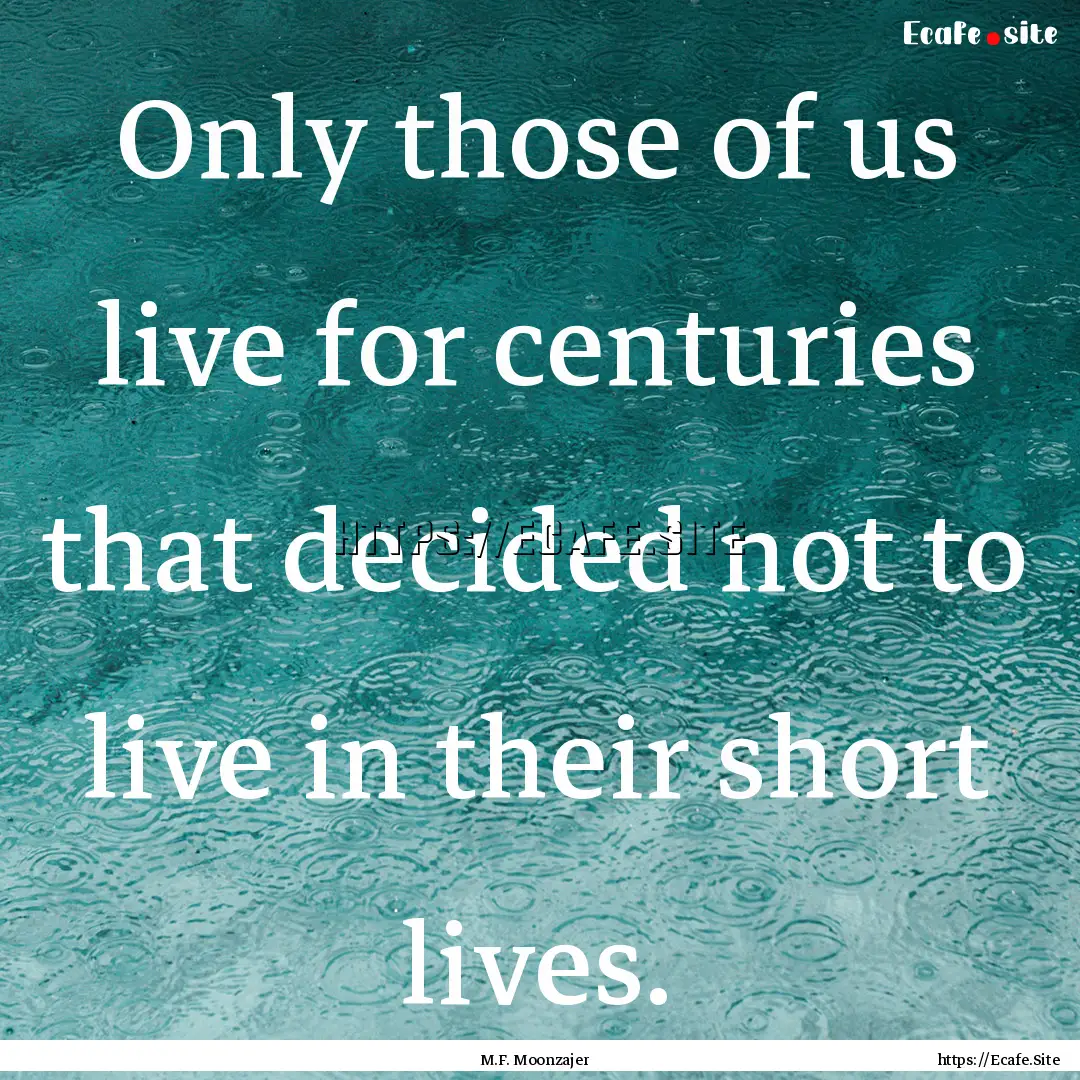 Only those of us live for centuries that.... : Quote by M.F. Moonzajer