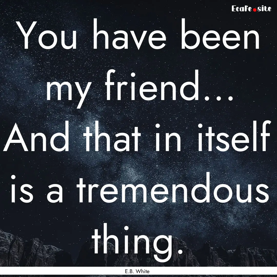 You have been my friend... And that in itself.... : Quote by E.B. White