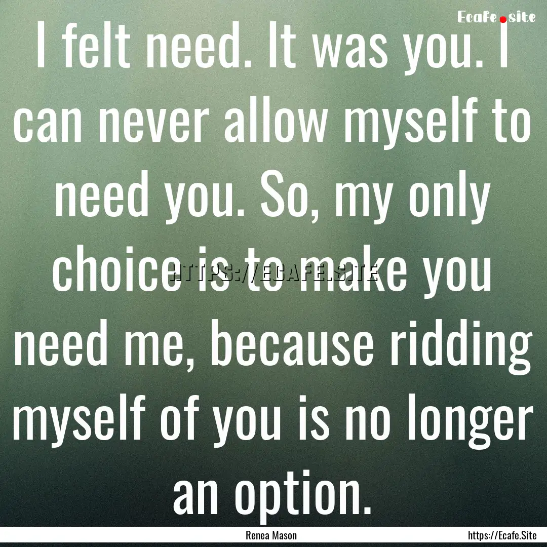 I felt need. It was you. I can never allow.... : Quote by Renea Mason