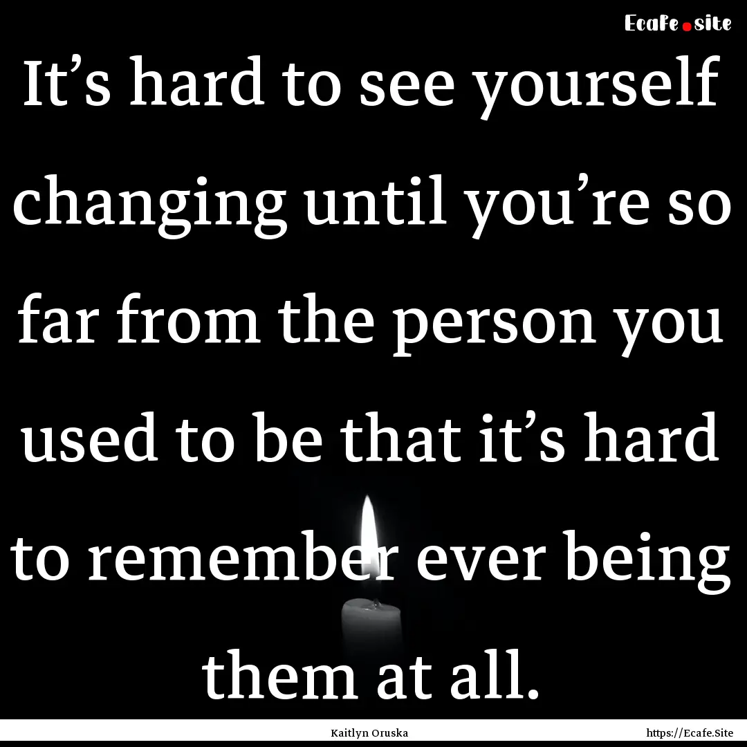 It’s hard to see yourself changing until.... : Quote by Kaitlyn Oruska