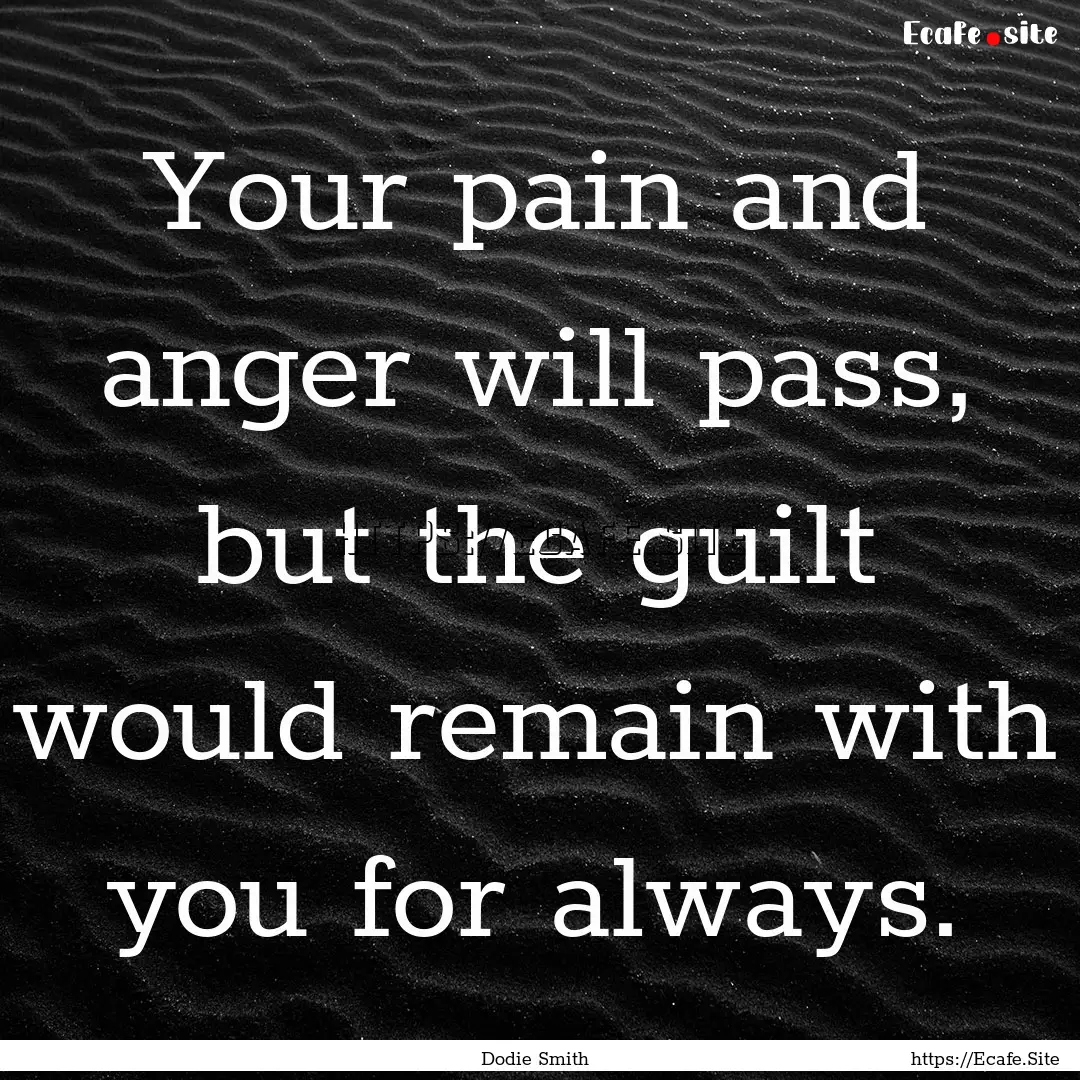 Your pain and anger will pass, but the guilt.... : Quote by Dodie Smith