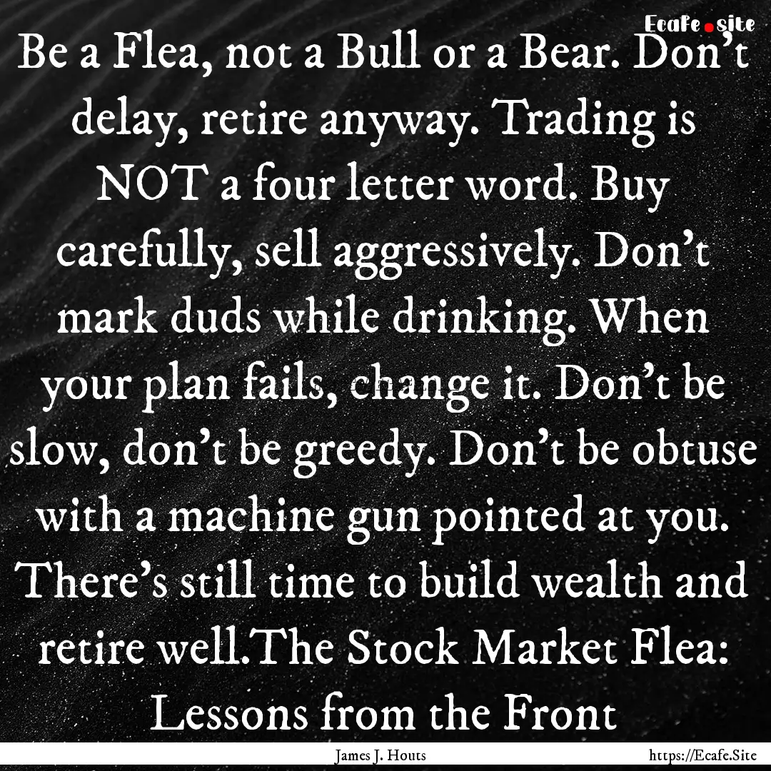 Be a Flea, not a Bull or a Bear. Don't delay,.... : Quote by James J. Houts