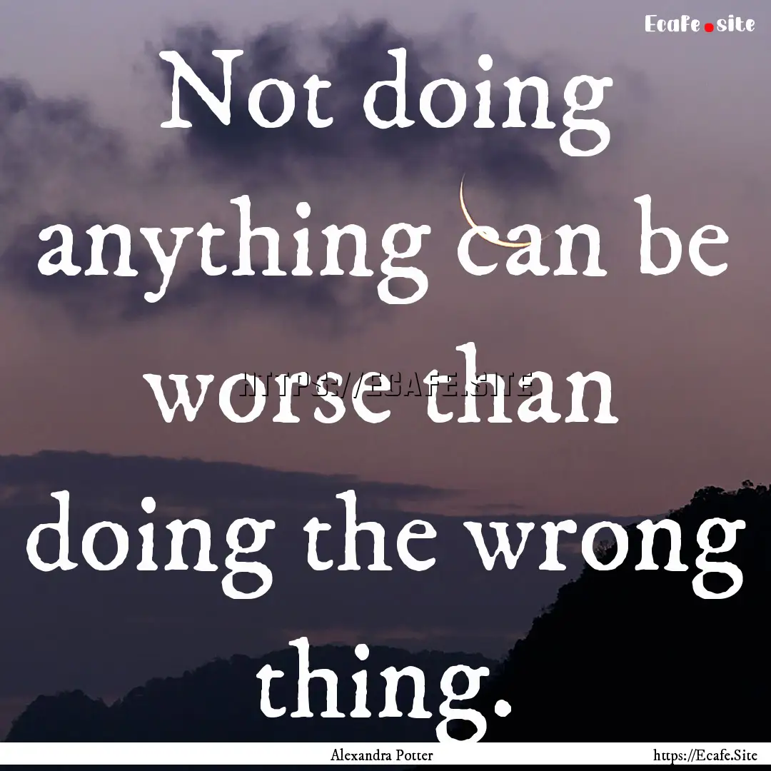 Not doing anything can be worse than doing.... : Quote by Alexandra Potter