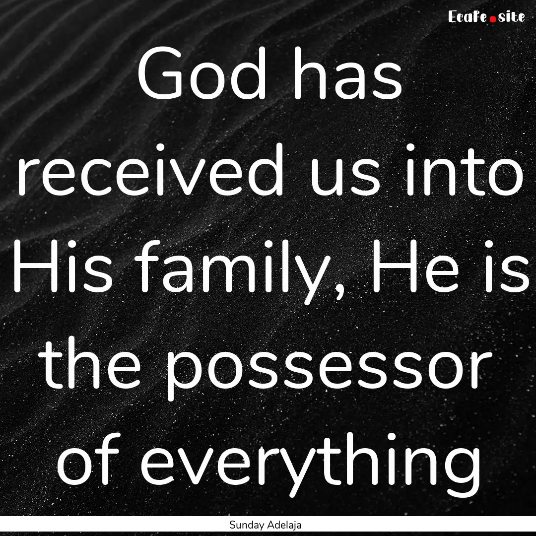 God has received us into His family, He is.... : Quote by Sunday Adelaja