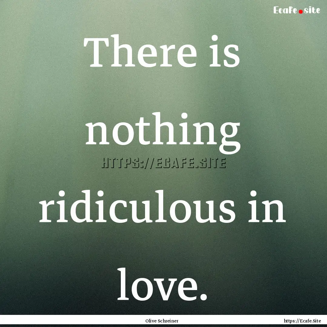 There is nothing ridiculous in love. : Quote by Olive Schreiner