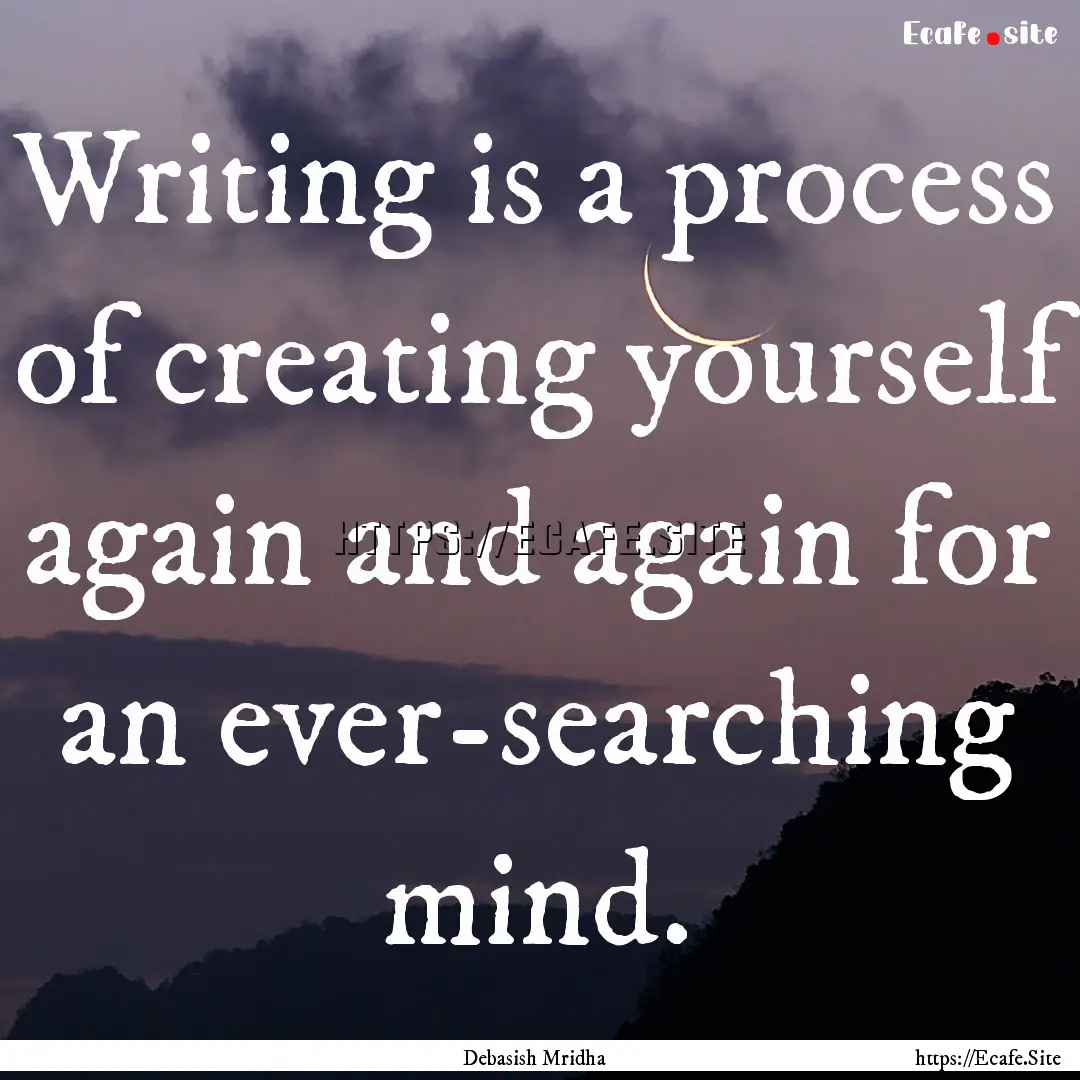 Writing is a process of creating yourself.... : Quote by Debasish Mridha