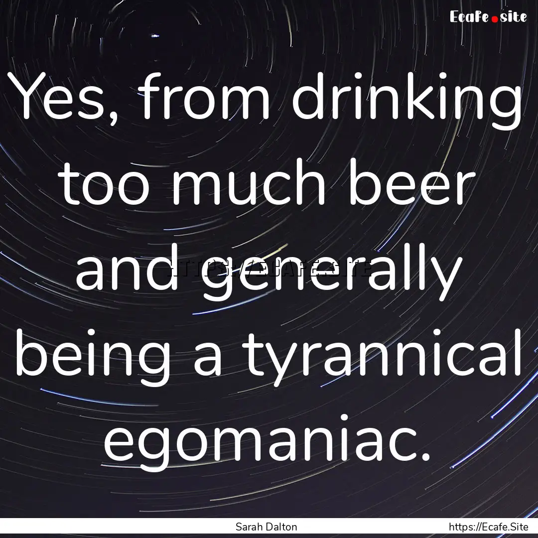 Yes, from drinking too much beer and generally.... : Quote by Sarah Dalton