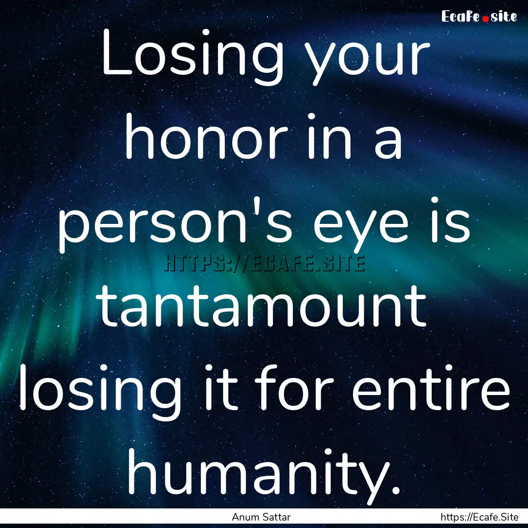 Losing your honor in a person's eye is tantamount.... : Quote by Anum Sattar