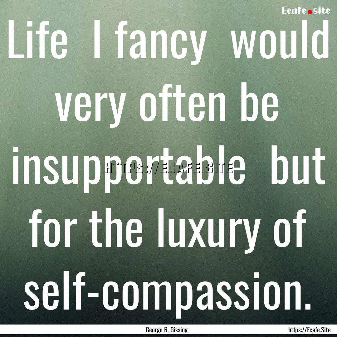 Life I fancy would very often be insupportable.... : Quote by George R. Gissing