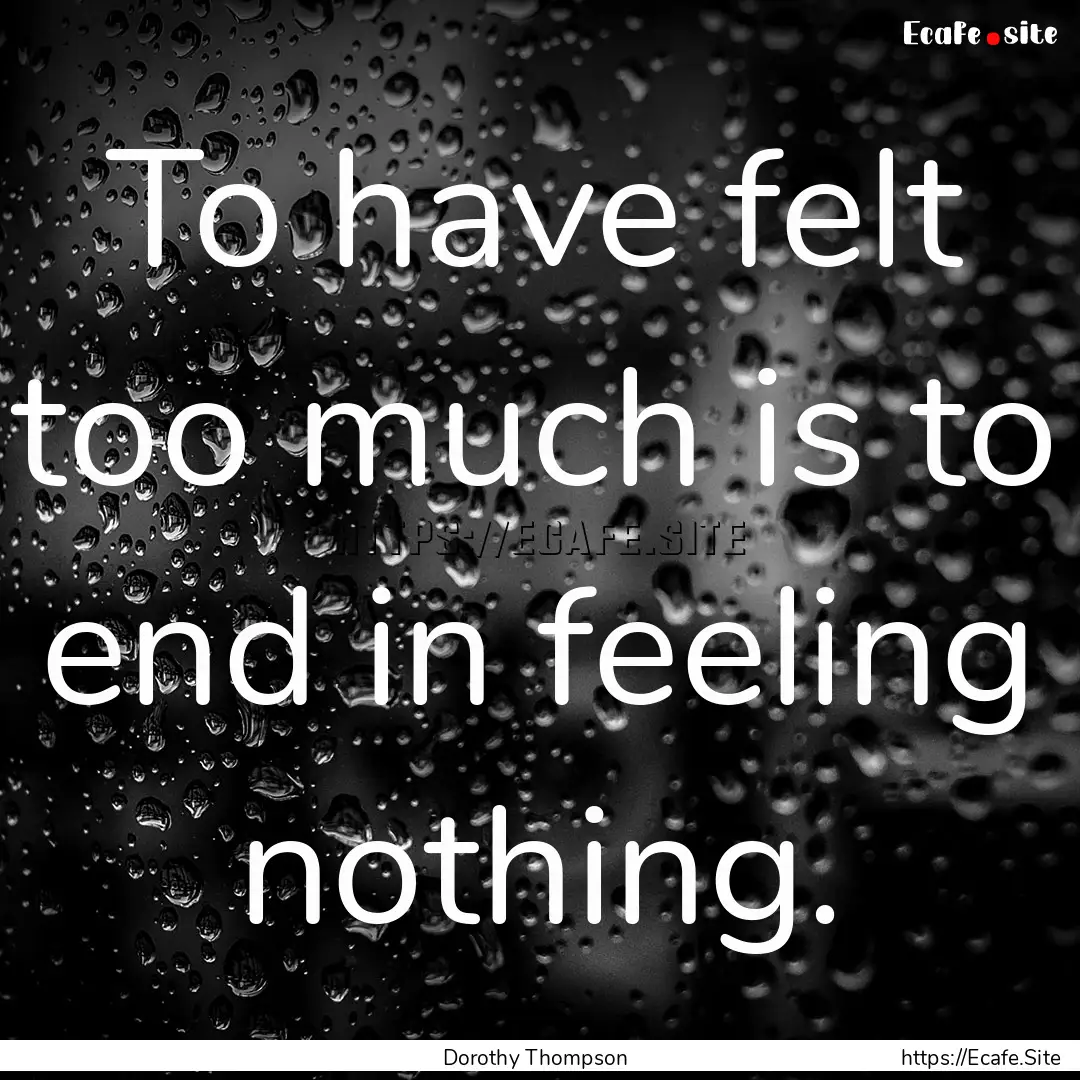 To have felt too much is to end in feeling.... : Quote by Dorothy Thompson