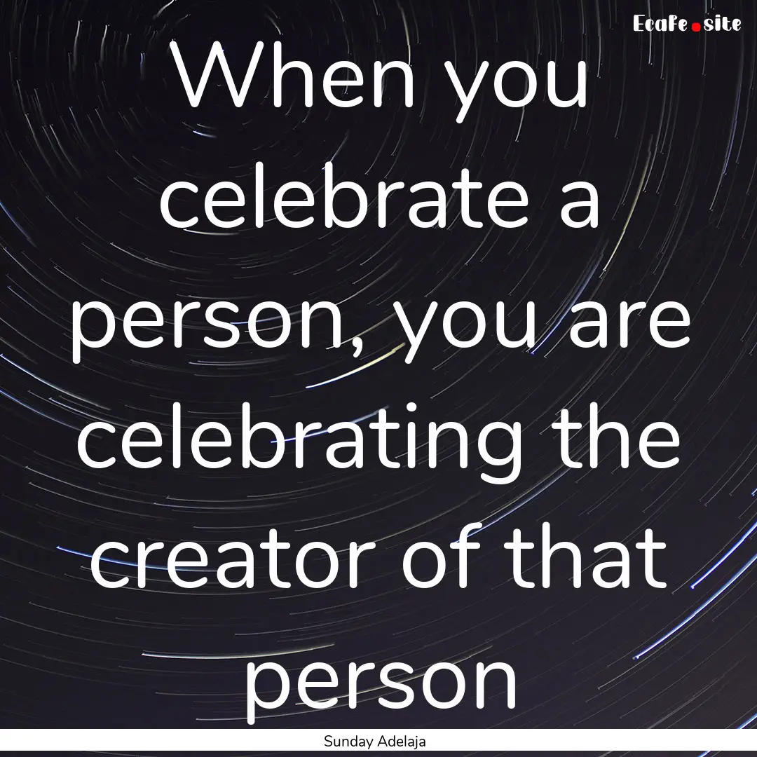 When you celebrate a person, you are celebrating.... : Quote by Sunday Adelaja