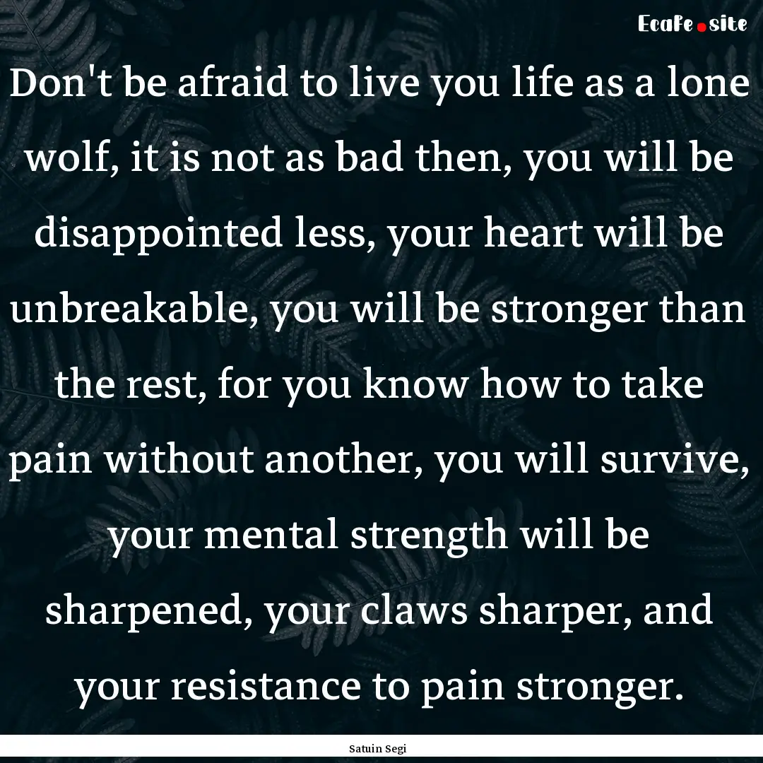 Don't be afraid to live you life as a lone.... : Quote by Satuin Segi